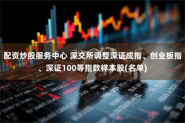 配资炒股服务中心 深交所调整深证成指、创业板指、深证100等指数样本股(名单)