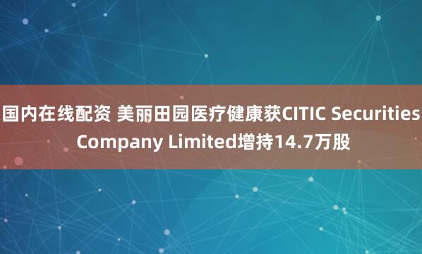 国内在线配资 美丽田园医疗健康获CITIC Securities Company Limited增持14.7万股