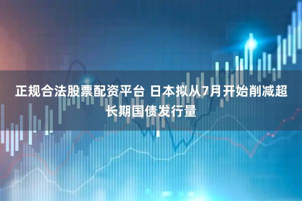 正规合法股票配资平台 日本拟从7月开始削减超长期国债发行量