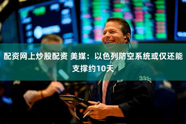 配资网上炒股配资 美媒：以色列防空系统或仅还能支撑约10天