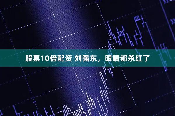 股票10倍配资 刘强东，眼睛都杀红了