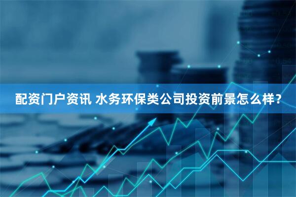配资门户资讯 水务环保类公司投资前景怎么样？