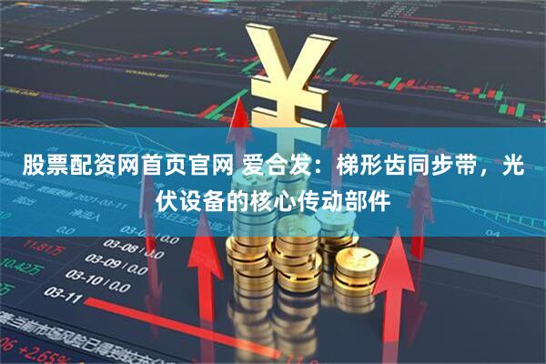 股票配资网首页官网 爱合发：梯形齿同步带，光伏设备的核心传动部件