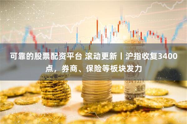 可靠的股票配资平台 滚动更新丨沪指收复3400点，券商、保险等板块发力