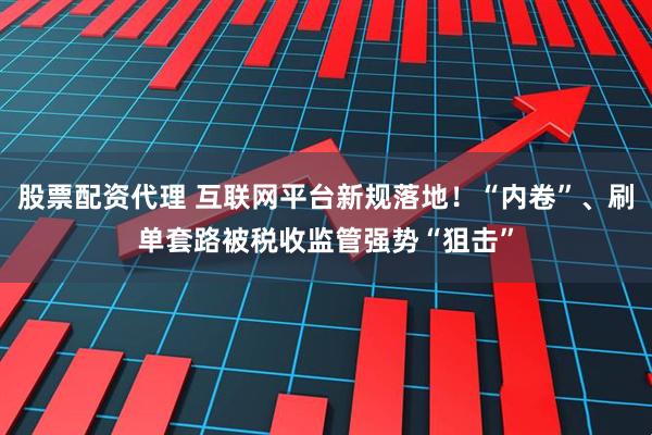 股票配资代理 互联网平台新规落地！“内卷”、刷单套路被税收监管强势“狙击”
