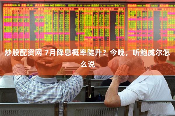 炒股配资网 7月降息概率陡升？今晚，听鲍威尔怎么说