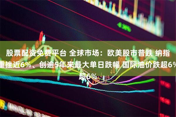 股票配资免费平台 全球市场：欧美股市普跌 纳指重挫近6%、创逾5年来最大单日跌幅 国际油价跌超6%