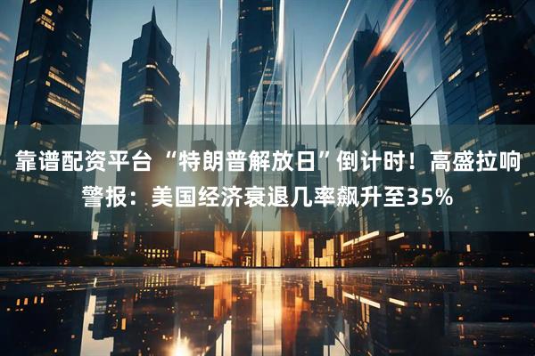 靠谱配资平台 “特朗普解放日”倒计时！高盛拉响警报：美国经济衰退几率飙升至35%
