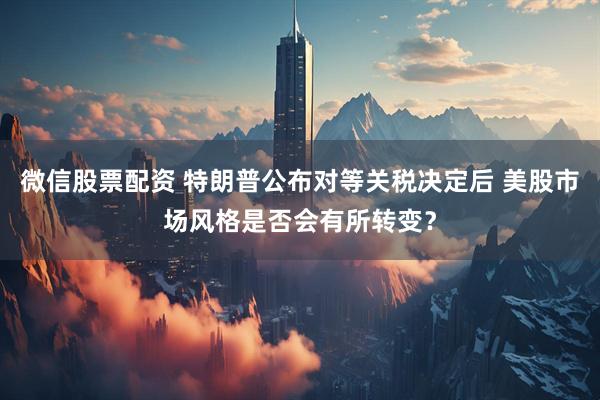 微信股票配资 特朗普公布对等关税决定后 美股市场风格是否会有所转变？