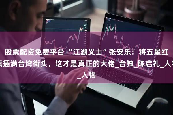 股票配资免费平台 “江湖义士”张安乐：将五星红旗插满台湾街头，这才是真正的大佬_台独_陈启礼_人物