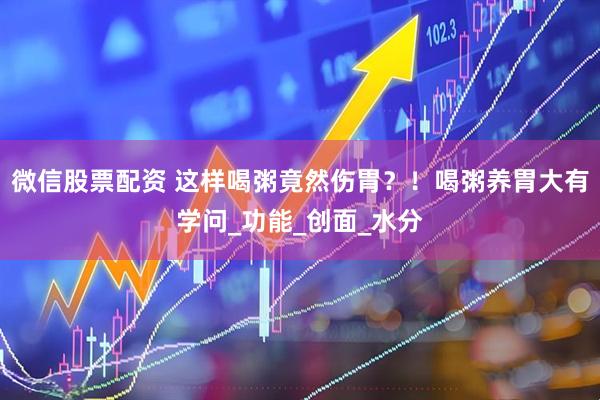 微信股票配资 这样喝粥竟然伤胃？！喝粥养胃大有学问_功能_创面_水分
