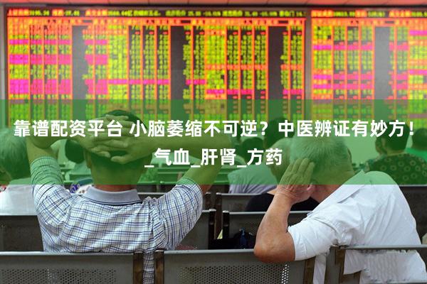 靠谱配资平台 小脑萎缩不可逆？中医辨证有妙方！_气血_肝肾_方药