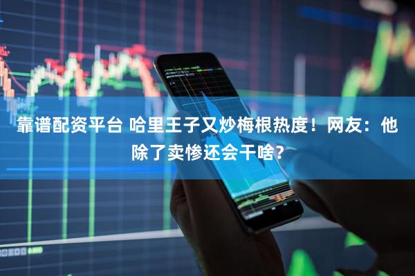靠谱配资平台 哈里王子又炒梅根热度！网友：他除了卖惨还会干啥？