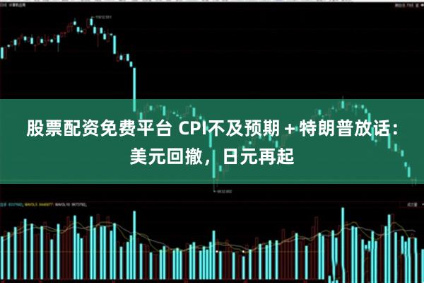 股票配资免费平台 CPI不及预期＋特朗普放话：美元回撤，日元再起