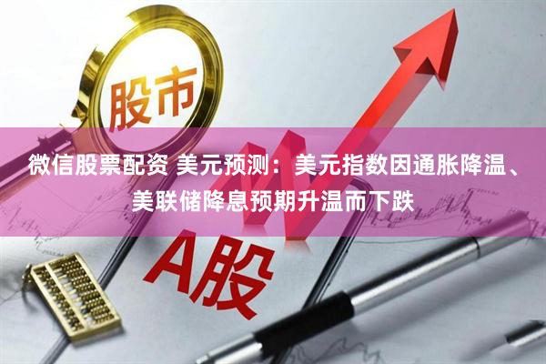 微信股票配资 美元预测：美元指数因通胀降温、美联储降息预期升温而下跌
