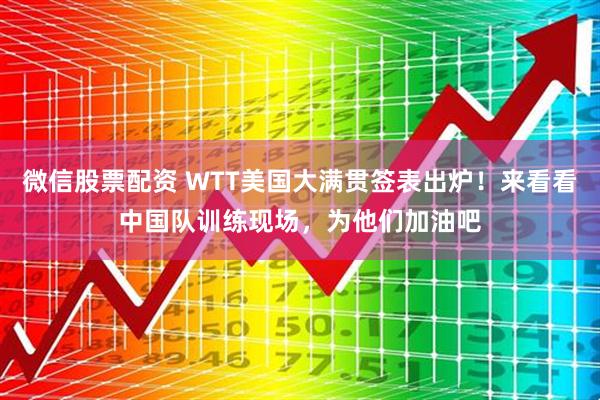 微信股票配资 WTT美国大满贯签表出炉！来看看中国队训练现场，为他们加油吧