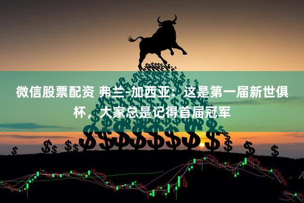 微信股票配资 弗兰-加西亚：这是第一届新世俱杯，大家总是记得首届冠军