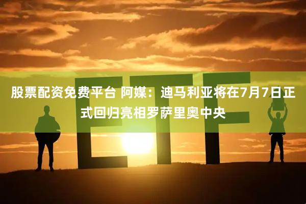 股票配资免费平台 阿媒：迪马利亚将在7月7日正式回归亮相罗萨里奥中央
