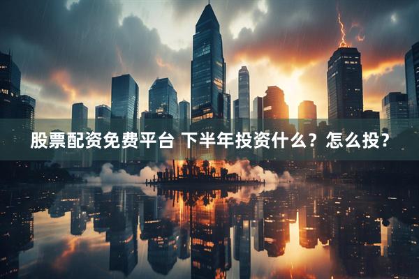 股票配资免费平台 下半年投资什么？怎么投？