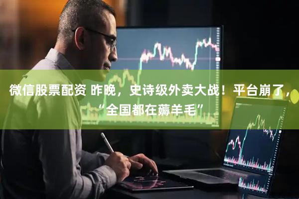 微信股票配资 昨晚，史诗级外卖大战！平台崩了，“全国都在薅羊毛”
