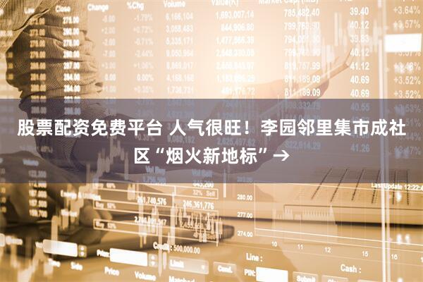股票配资免费平台 人气很旺！李园邻里集市成社区“烟火新地标”→