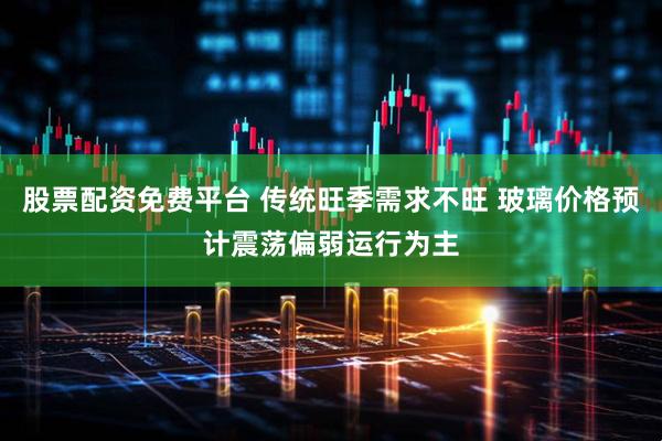 股票配资免费平台 传统旺季需求不旺 玻璃价格预计震荡偏弱运行为主