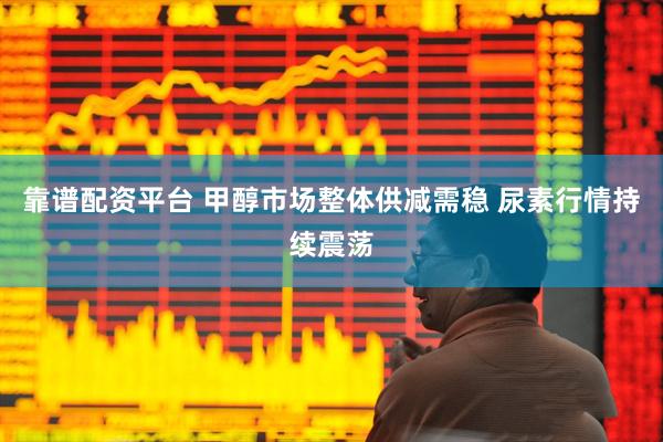 靠谱配资平台 甲醇市场整体供减需稳 尿素行情持续震荡