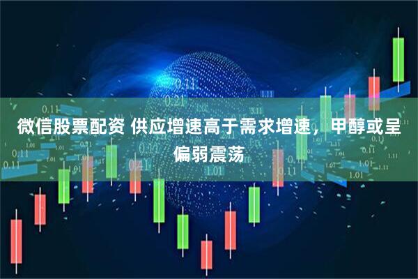 微信股票配资 供应增速高于需求增速，甲醇或呈偏弱震荡
