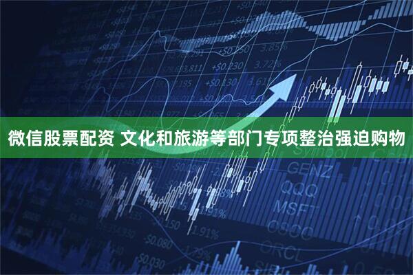 微信股票配资 文化和旅游等部门专项整治强迫购物