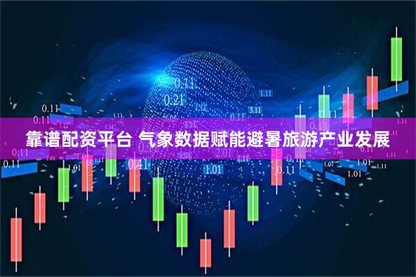 靠谱配资平台 气象数据赋能避暑旅游产业发展