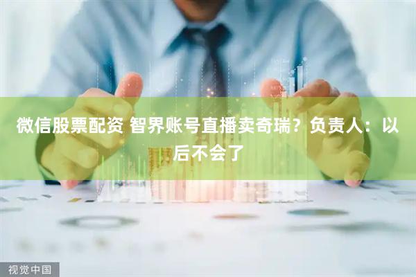 微信股票配资 智界账号直播卖奇瑞？负责人：以后不会了