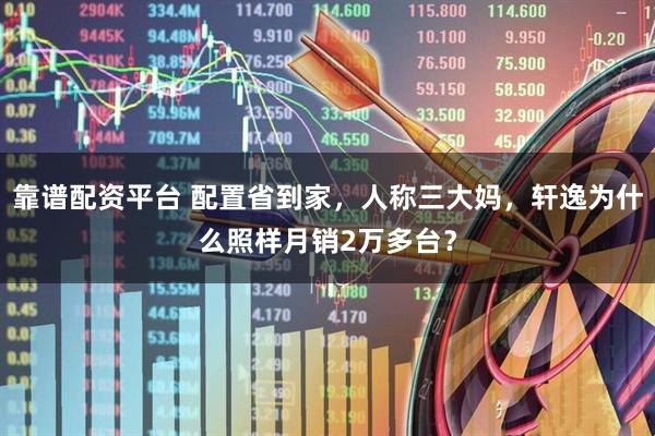 靠谱配资平台 配置省到家，人称三大妈，轩逸为什么照样月销2万多台？