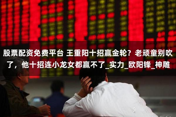 股票配资免费平台 王重阳十招赢金轮？老顽童别吹了，他十招连小龙女都赢不了_实力_欧阳锋_神雕