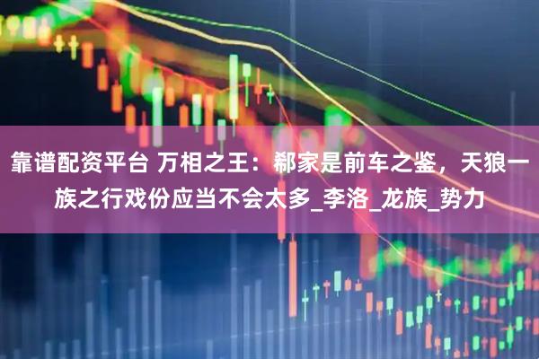 靠谱配资平台 万相之王：郗家是前车之鉴，天狼一族之行戏份应当不会太多_李洛_龙族_势力