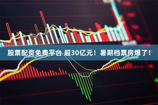 股票配资免费平台 超30亿元！暑期档票房爆了！