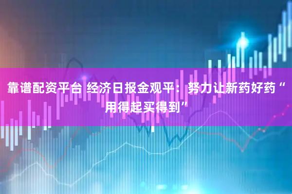 靠谱配资平台 经济日报金观平：努力让新药好药“用得起买得到”