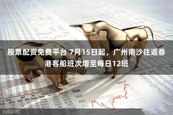 股票配资免费平台 7月15日起，广州南沙往返香港客船班次增至每日12班