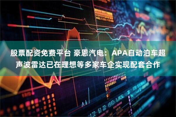 股票配资免费平台 豪恩汽电：APA自动泊车超声波雷达已在理想等多家车企实现配套合作
