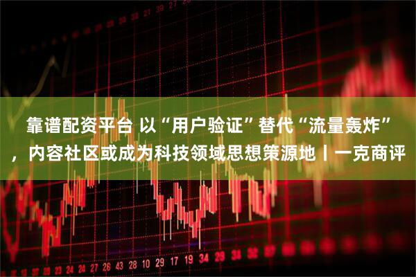 靠谱配资平台 以“用户验证”替代“流量轰炸”，内容社区或成为科技领域思想策源地丨一克商评