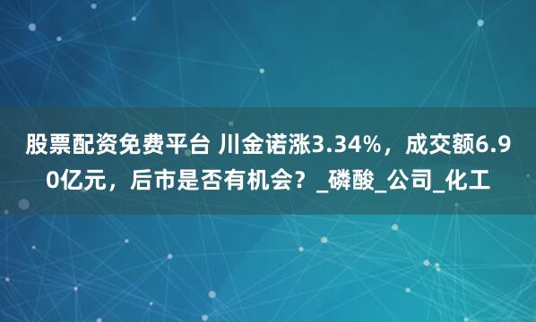 股票配资免费平台 川金诺涨3.34%，成交额6.90亿元，后市是否有机会？_磷酸_公司_化工