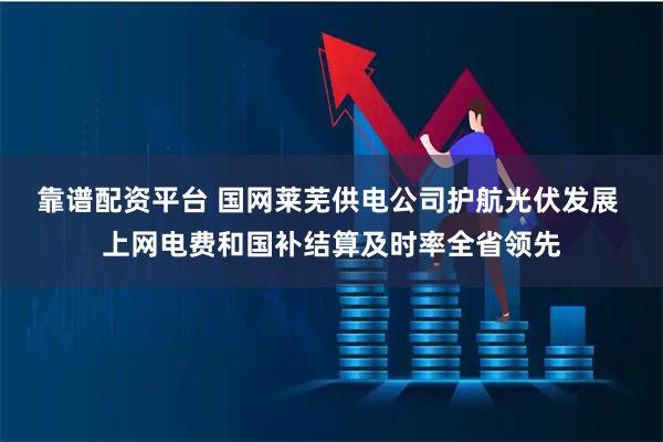 靠谱配资平台 国网莱芜供电公司护航光伏发展 上网电费和国补结算及时率全省领先