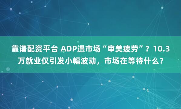 靠谱配资平台 ADP遇市场“审美疲劳”？10.3万就业仅引发小幅波动，市场在等待什么？