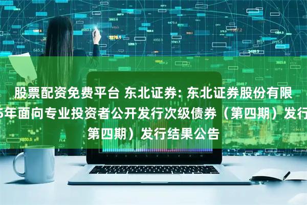 股票配资免费平台 东北证券: 东北证券股份有限公司2025年面向专业投资者公开发行次级债券（第四期）发行结果公告