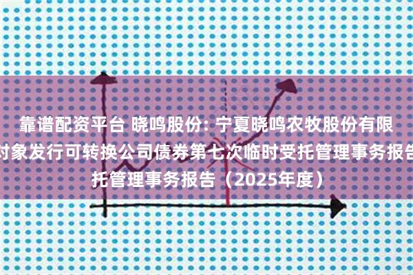 靠谱配资平台 晓鸣股份: 宁夏晓鸣农牧股份有限公司向不特定对象发行可转换公司债券第七次临时受托管理事务报告（2025年度）