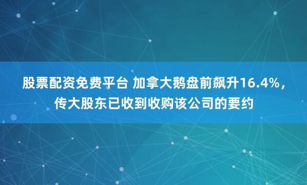 股票配资免费平台 加拿大鹅盘前飙升16.4%，传大股东已收到收购该公司的要约
