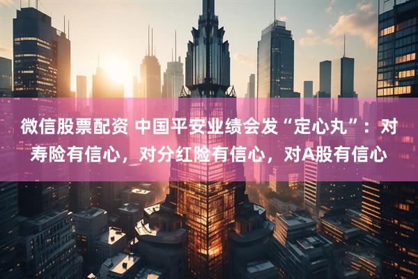 微信股票配资 中国平安业绩会发“定心丸”：对寿险有信心，对分红险有信心，对A股有信心