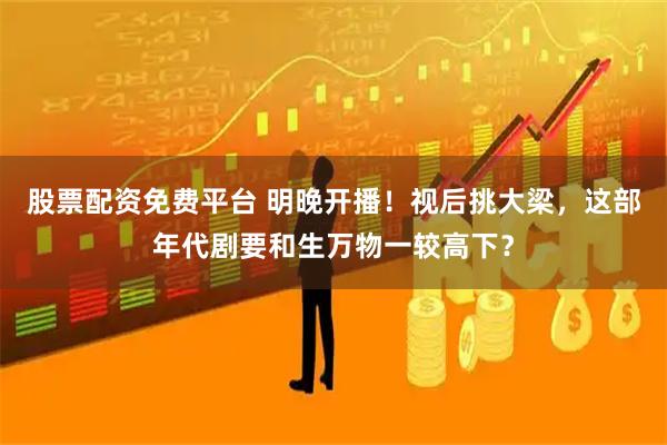 股票配资免费平台 明晚开播！视后挑大梁，这部年代剧要和生万物一较高下？