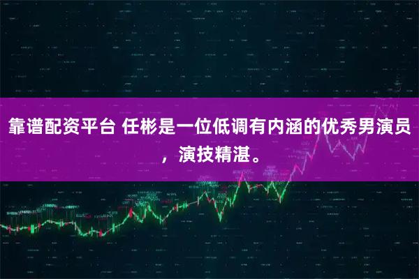 靠谱配资平台 任彬是一位低调有内涵的优秀男演员，演技精湛。