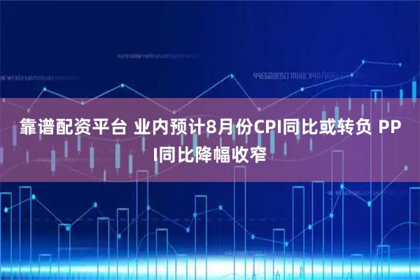 靠谱配资平台 业内预计8月份CPI同比或转负 PPI同比降幅收窄