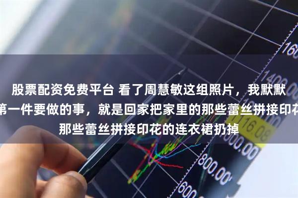 股票配资免费平台 看了周慧敏这组照片，我默默做了个决定，第一件要做的事，就是回家把家里的那些蕾丝拼接印花的连衣裙扔掉